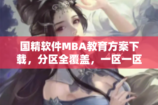 国精软件MBA教育方案下载，分区全覆盖，一区一区地提升您的技能水平