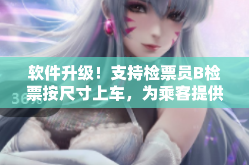 软件升级！支持检票员B检票按尺寸上车，为乘客提供更便捷的乘车体验