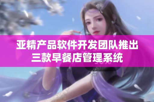 亚精产品软件开发团队推出三款早餐店管理系统