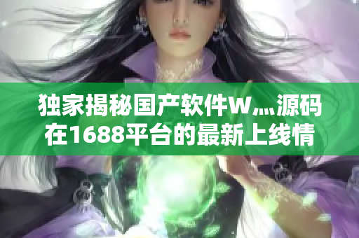 独家揭秘国产软件W灬源码在1688平台的最新上线情况