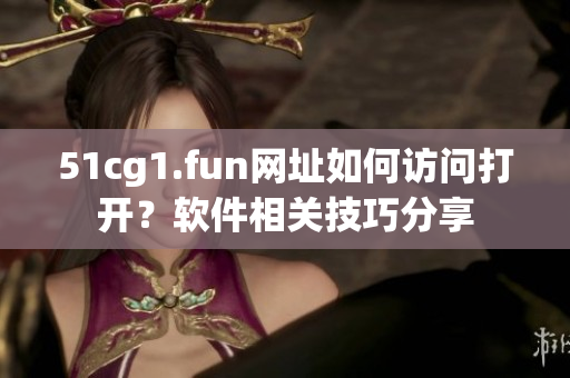 51cg1.fun网址如何访问打开？软件相关技巧分享