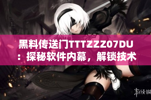黑料传送门TTTZZZ07DU：探秘软件内幕，解锁技术黑幕