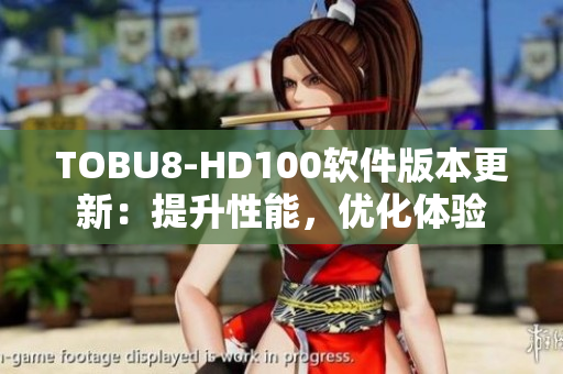 TOBU8-HD100软件版本更新：提升性能，优化体验