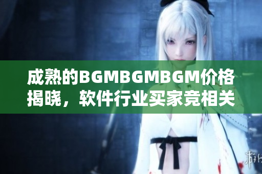 成熟的BGMBGMBGM价格揭晓，软件行业买家竞相关注