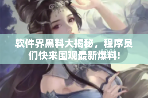 软件界黑料大揭秘，程序员们快来围观最新爆料!