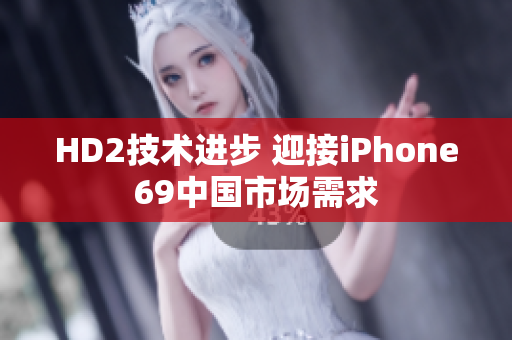 HD2技术进步 迎接iPhone69中国市场需求