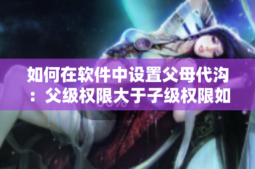 如何在软件中设置父母代沟：父级权限大于子级权限如何处理