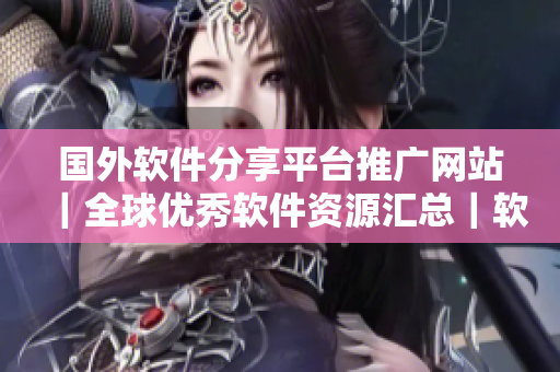 国外软件分享平台推广网站｜全球优秀软件资源汇总｜软件爱好者的聚集地