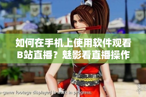 如何在手机上使用软件观看B站直播？魅影看直播操作指南