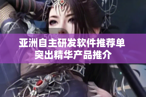 亚洲自主研发软件推荐单 突出精华产品推介