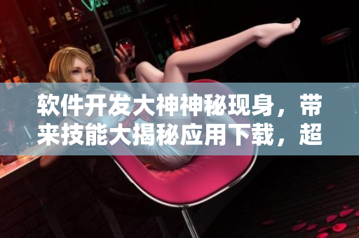 软件开发大神神秘现身，带来技能大揭秘应用下载，超燃资源等你来探索
