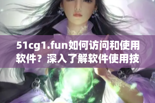 51cg1.fun如何访问和使用软件？深入了解软件使用技巧