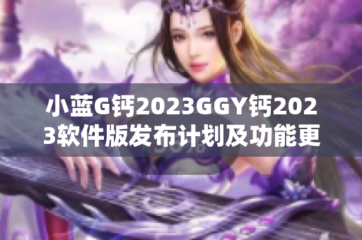 小蓝G钙2023GGY钙2023软件版发布计划及功能更新详解