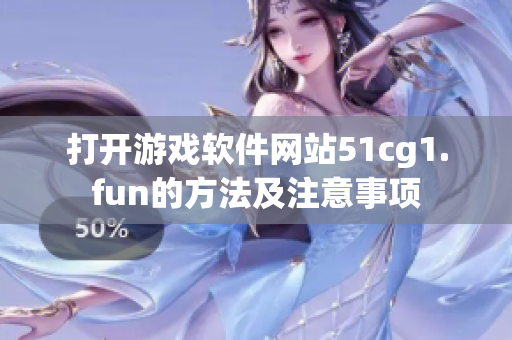 打开游戏软件网站51cg1.fun的方法及注意事项