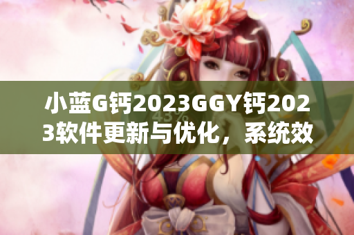 小蓝G钙2023GGY钙2023软件更新与优化，系统效能提升!