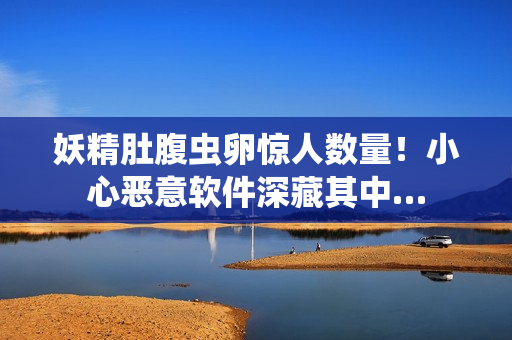 妖精肚腹虫卵惊人数量！小心恶意软件深藏其中…