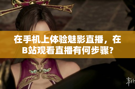 在手机上体验魅影直播，在B站观看直播有何步骤？