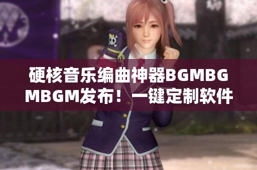 硬核音乐编曲神器BGMBGMBGM发布！一键定制软件背景音乐仅需数元