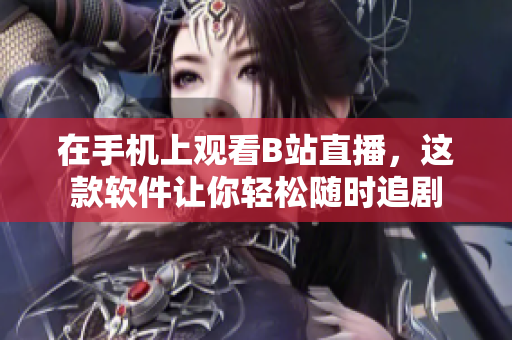 在手机上观看B站直播，这款软件让你轻松随时追剧