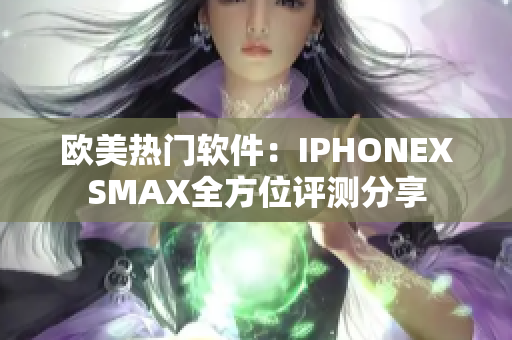 欧美热门软件：IPHONEXSMAX全方位评测分享