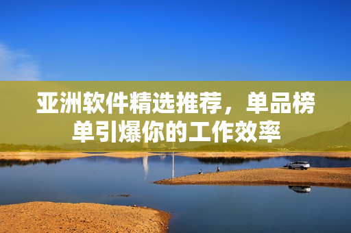 亚洲软件精选推荐，单品榜单引爆你的工作效率