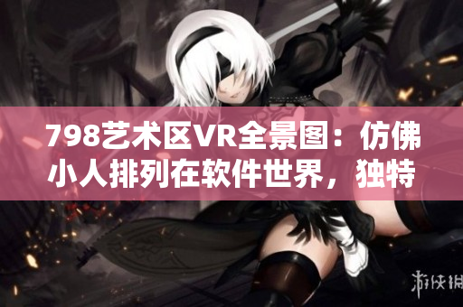 798艺术区VR全景图：仿佛小人排列在软件世界，独特艺术感染力十足