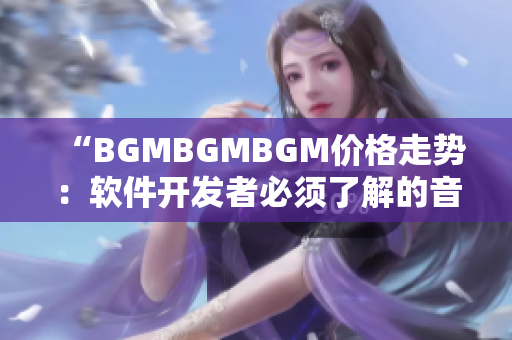 “BGMBGMBGM价格走势：软件开发者必须了解的音乐配乐成本”