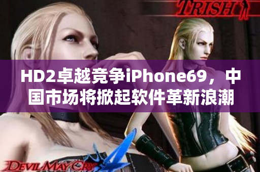 HD2卓越竞争iPhone69，中国市场将掀起软件革新浪潮