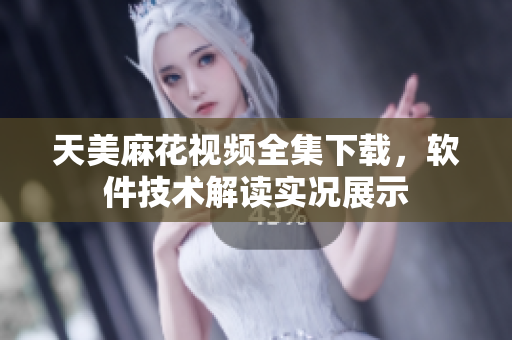 天美麻花视频全集下载，软件技术解读实况展示