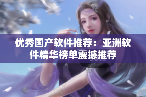 优秀国产软件推荐：亚洲软件精华榜单震撼推荐