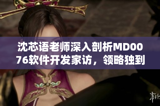 沈芯语老师深入剖析MD0076软件开发家访，领略独到技巧