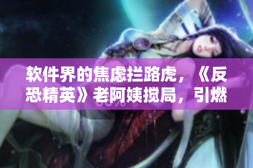软件界的焦虑拦路虎，《反恐精英》老阿姨搅局，引燃热议