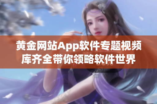 黄金网站App软件专题视频库齐全带你领略软件世界