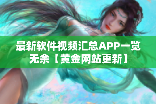 最新软件视频汇总APP一览无余【黄金网站更新】
