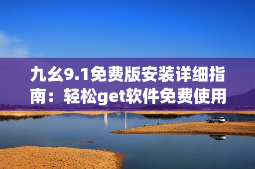 九幺9.1免费版安装详细指南：轻松get软件免费使用！