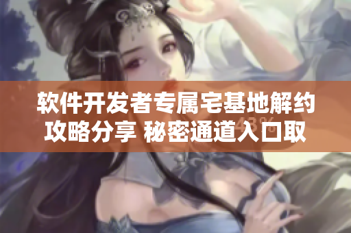 软件开发者专属宅基地解约攻略分享 秘密通道入口取消流程详解