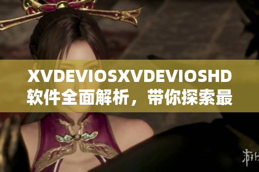 XVDEVIOSXVDEVIOSHD软件全面解析，带你探索最新的功能和应用