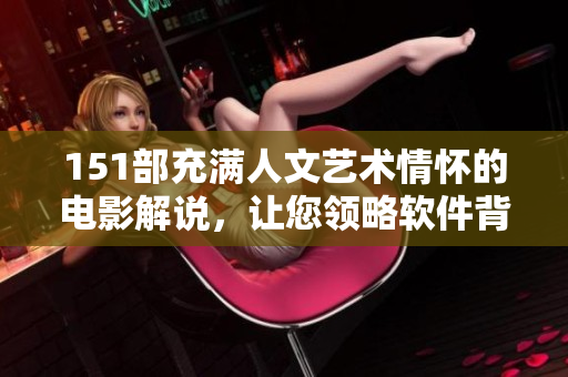 151部充满人文艺术情怀的电影解说，让您领略软件背后的文化魅力