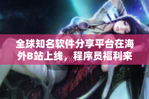 全球知名软件分享平台在海外B站上线，程序员福利来袭！