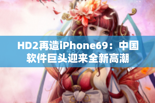 HD2再造iPhone69：中国软件巨头迎来全新高潮