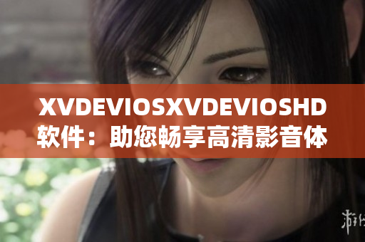XVDEVIOSXVDEVIOSHD软件：助您畅享高清影音体验