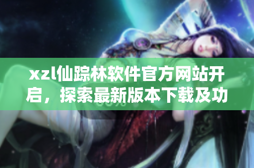 xzl仙踪林软件官方网站开启，探索最新版本下载及功能体验