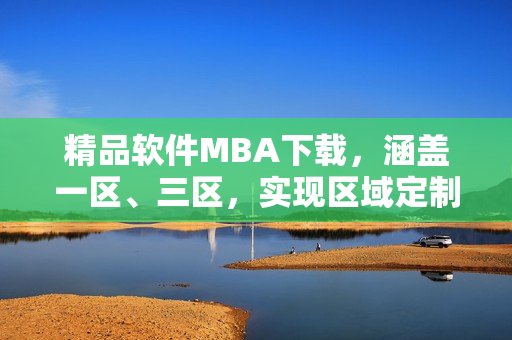 精品软件MBA下载，涵盖一区、三区，实现区域定制化需求