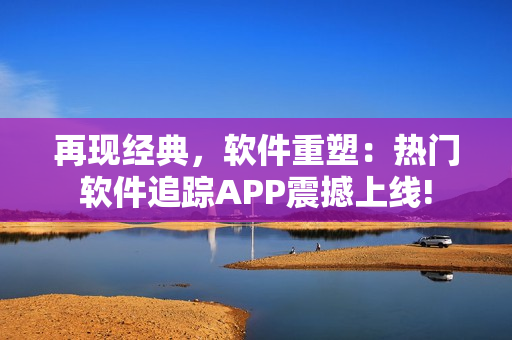 再现经典，软件重塑：热门软件追踪APP震撼上线!