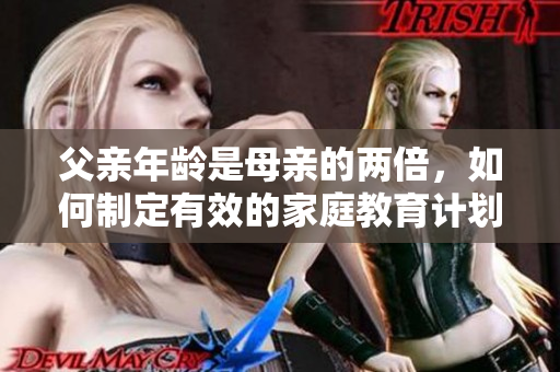 父亲年龄是母亲的两倍，如何制定有效的家庭教育计划？