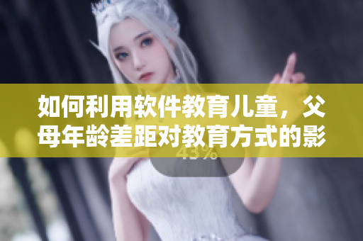 如何利用软件教育儿童，父母年龄差距对教育方式的影响