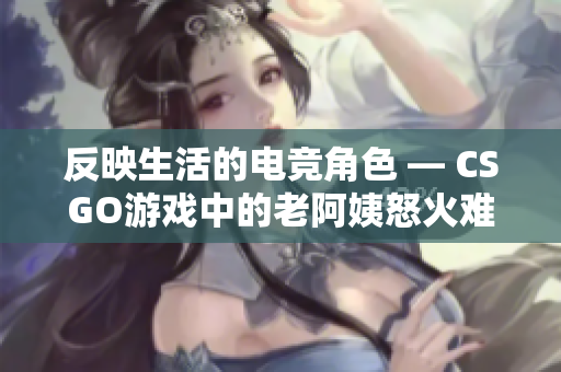 反映生活的电竞角色 ― CSGO游戏中的老阿姨怒火难平