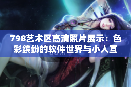 798艺术区高清照片展示：色彩缤纷的软件世界与小人互动