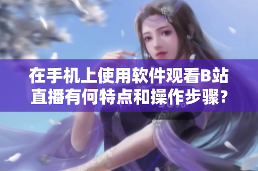 在手机上使用软件观看B站直播有何特点和操作步骤？
