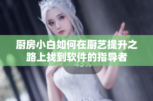厨房小白如何在厨艺提升之路上找到软件的指导者